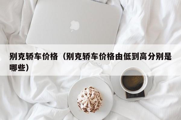 别克轿车价格（别克轿车价格由低到高分别是哪些）
