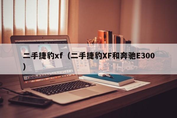 二手捷豹xf（二手捷豹XF和奔驰E300）