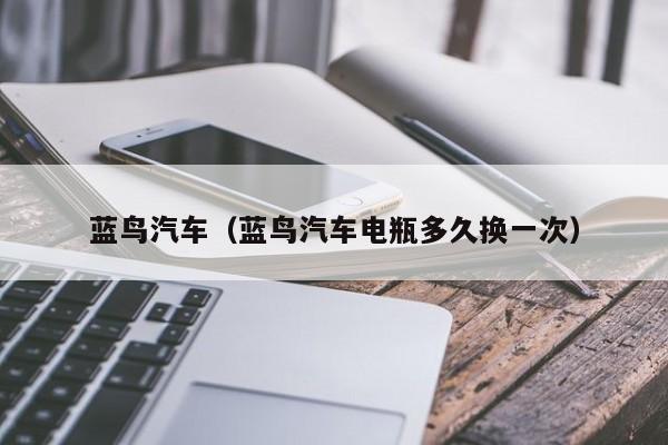 蓝鸟汽车（蓝鸟汽车电瓶多久换一次）