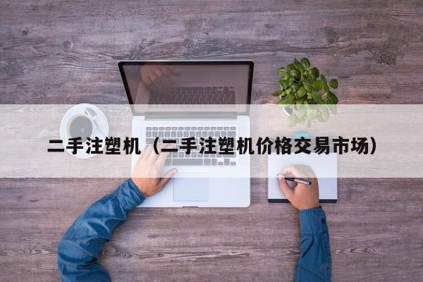 二手注塑机（二手注塑机价格交易市场）