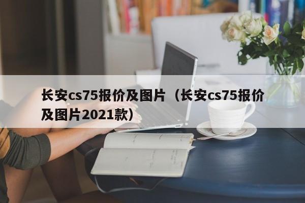 长安cs75报价及图片（长安cs75报价及图片2021款）
