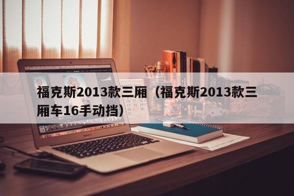 福克斯2013款三厢（福克斯2013款三厢车16手动挡）