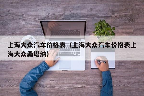 上海大众汽车价格表（上海大众汽车价格表上海大众桑塔纳）