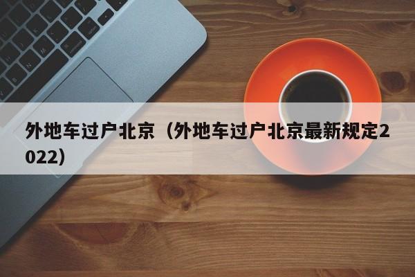 外地车过户北京（外地车过户北京最新规定2022）