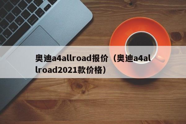 奥迪a4allroad报价（奥迪a4allroad2021款价格）