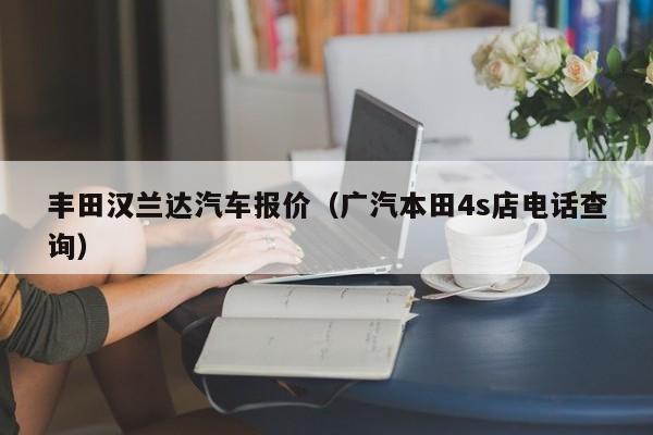 丰田汉兰达汽车报价（广汽本田4s店电话查询）