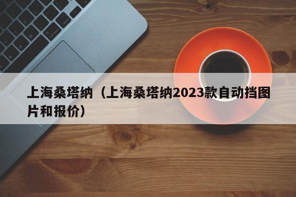 上海桑塔纳（上海桑塔纳2023款自动挡图片和报价）
