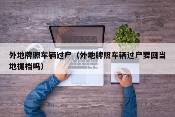 外地牌照车辆过户（外地牌照车辆过户要回当地提档吗）