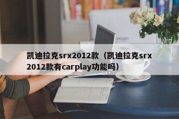 凯迪拉克srx2012款（凯迪拉克srx2012款有carplay功能吗）
