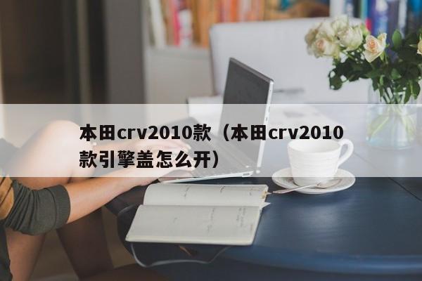 本田crv2010款（本田crv2010款引擎盖怎么开）