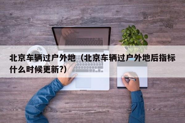 北京车辆过户外地（北京车辆过户外地后指标什么时候更新?）