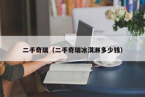 二手奇瑞（二手奇瑞冰淇淋多少钱）