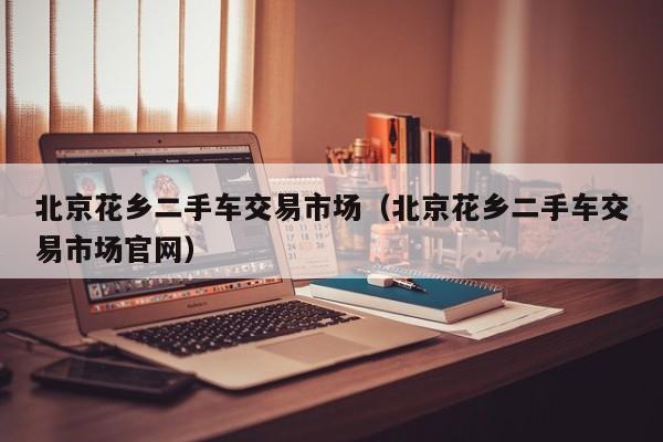 北京花乡二手车交易市场（北京花乡二手车交易市场官网）