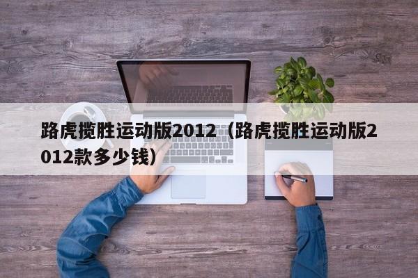 路虎揽胜运动版2012（路虎揽胜运动版2012款多少钱）
