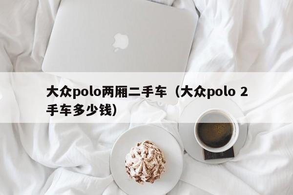 大众polo两厢二手车（大众polo 2手车多少钱）