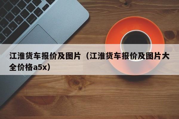 江淮货车报价及图片（江淮货车报价及图片大全价格a5x）