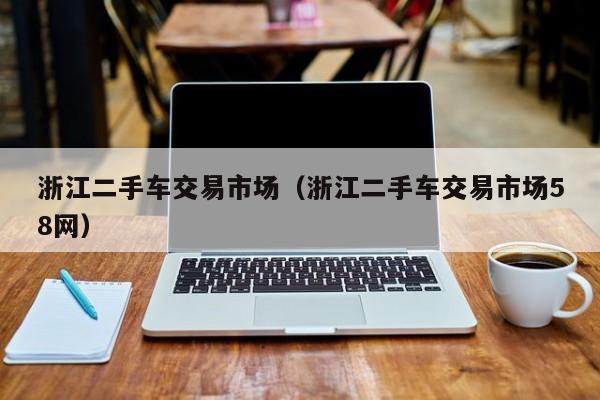 浙江二手车交易市场（浙江二手车交易市场58网）