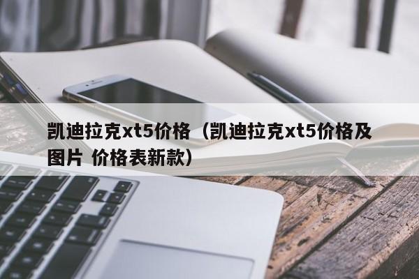 凯迪拉克xt5价格（凯迪拉克xt5价格及图片 价格表新款）