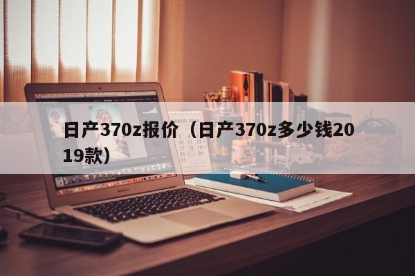 日产370z报价（日产370z多少钱2019款）