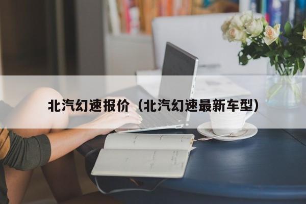 北汽幻速报价（北汽幻速最新车型）