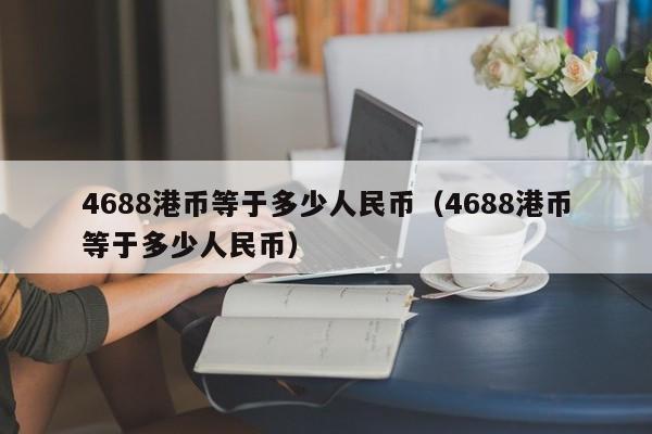 4688港币等于多少人民币（4688港币等于多少人民币）