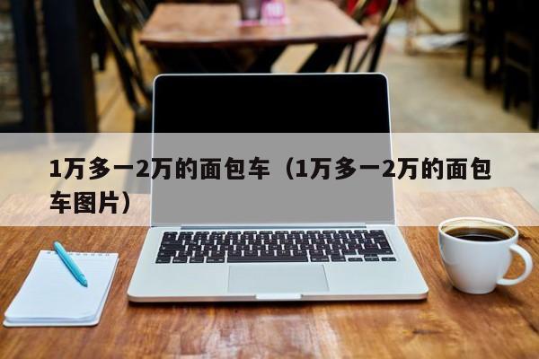 1万多一2万的面包车（1万多一2万的面包车图片）