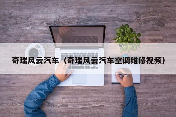 奇瑞风云汽车（奇瑞风云汽车空调维修视频）