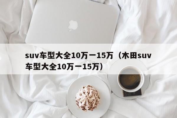 suv车型大全10万一15万（木田suv车型大全10万一15万）