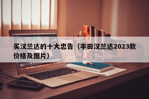 买汉兰达的十大忠告（丰田汉兰达2023款价格及图片）