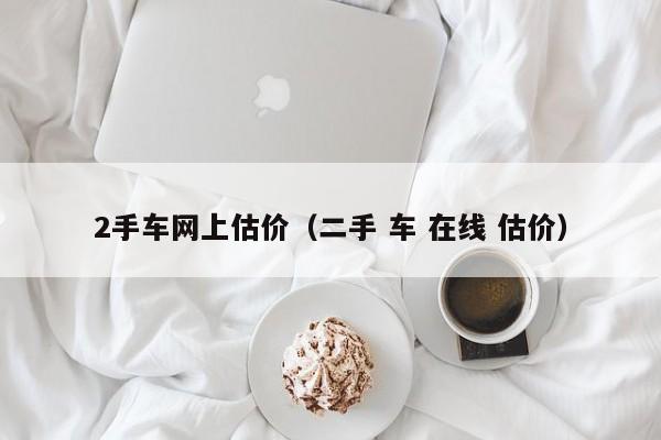2手车网上估价（二手 车 在线 估价）
