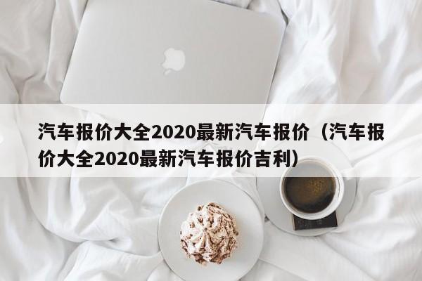 汽车报价大全2020最新汽车报价（汽车报价大全2020最新汽车报价吉利）