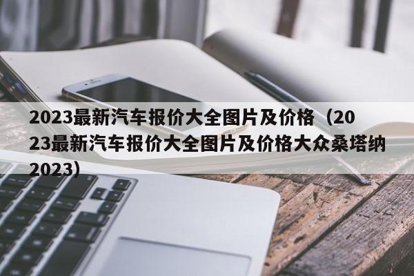 2023最新汽车报价大全图片及价格（2023最新汽车报价大全图片及价格大众桑塔纳2023）