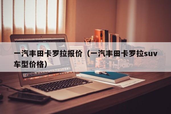 一汽丰田卡罗拉报价（一汽丰田卡罗拉suv车型价格）