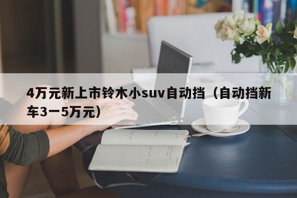 4万元新上市铃木小suv自动挡（自动挡新车3一5万元）