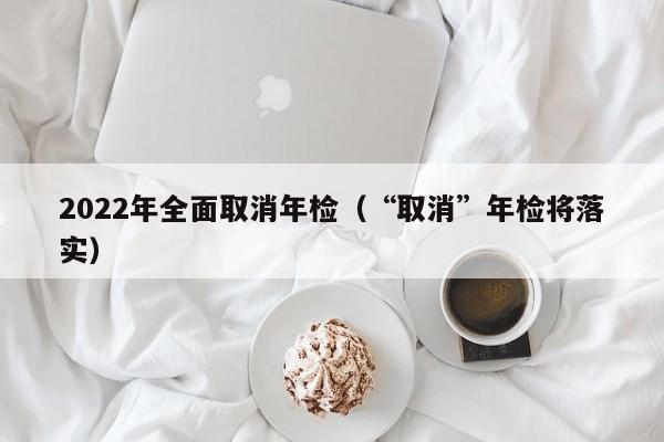 2022年全面取消年检（“取消”年检将落实）