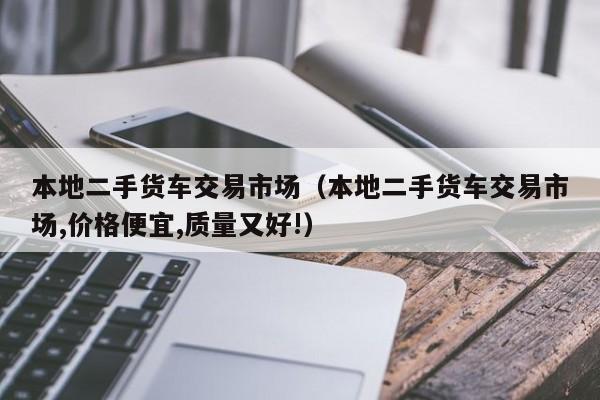本地二手货车交易市场（本地二手货车交易市场,价格便宜,质量又好!）