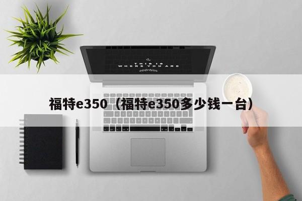 福特e350（福特e350多少钱一台）