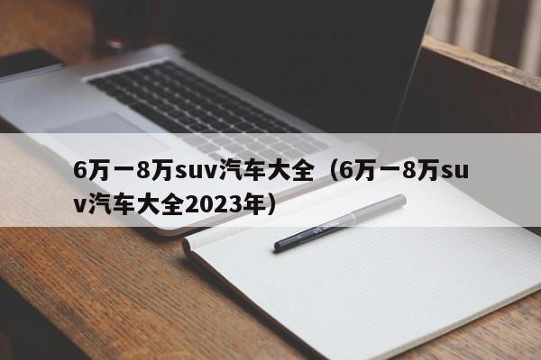 6万一8万suv汽车大全（6万一8万suv汽车大全2023年）