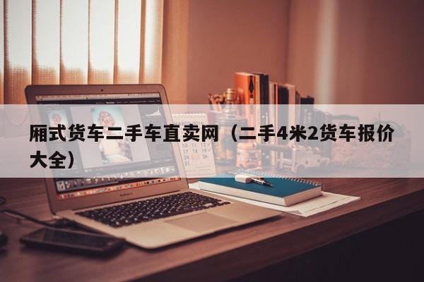 厢式货车二手车直卖网（二手4米2货车报价大全）