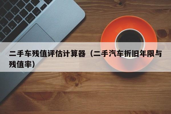 二手车残值评估计算器（二手汽车折旧年限与残值率）