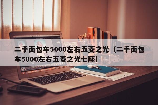 二手面包车5000左右五菱之光（二手面包车5000左右五菱之光七座）