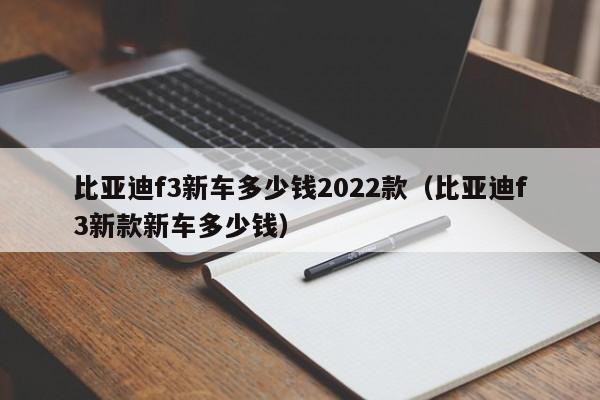比亚迪f3新车多少钱2022款（比亚迪f3新款新车多少钱）