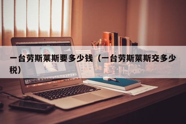 一台劳斯莱斯要多少钱（一台劳斯莱斯交多少税）