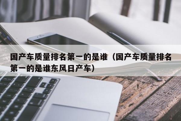 国产车质量排名第一的是谁（国产车质量排名第一的是谁东风日产车）