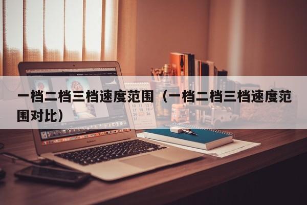 一档二档三档速度范围（一档二档三档速度范围对比）
