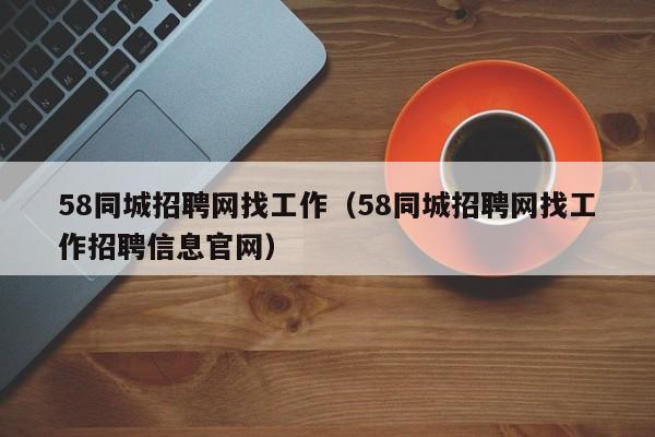 58同城招聘网找工作（58同城招聘网找工作招聘信息官网）