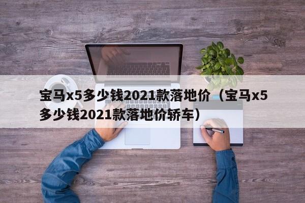宝马x5多少钱2021款落地价（宝马x5多少钱2021款落地价轿车）