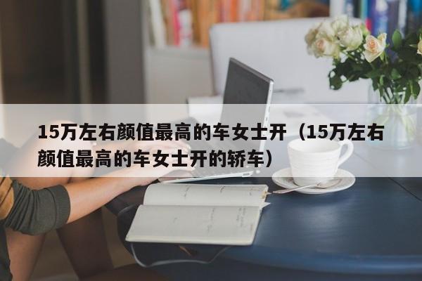 15万左右颜值最高的车女士开（15万左右颜值最高的车女士开的轿车）