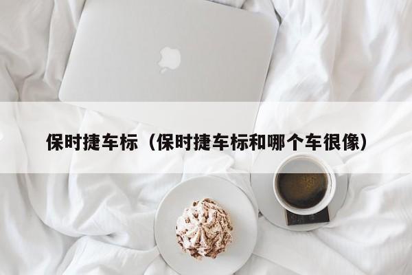 保时捷车标（保时捷车标和哪个车很像）