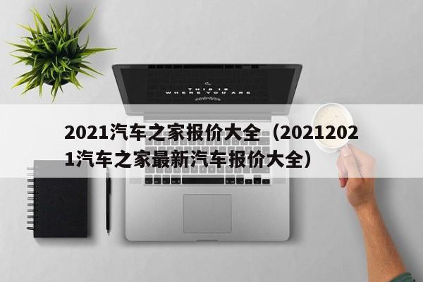 2021汽车之家报价大全（20212021汽车之家最新汽车报价大全）